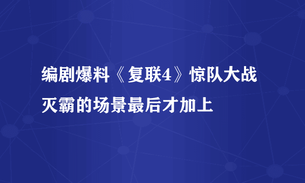 编剧爆料《复联4》惊队大战灭霸的场景最后才加上