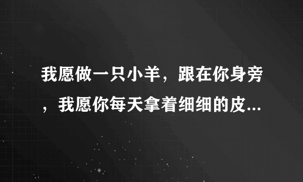 我愿做一只小羊，跟在你身旁，我愿你每天拿着细细的皮鞭，轻轻抽打在我的身上。这歌叫什么？