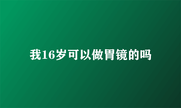 我16岁可以做胃镜的吗