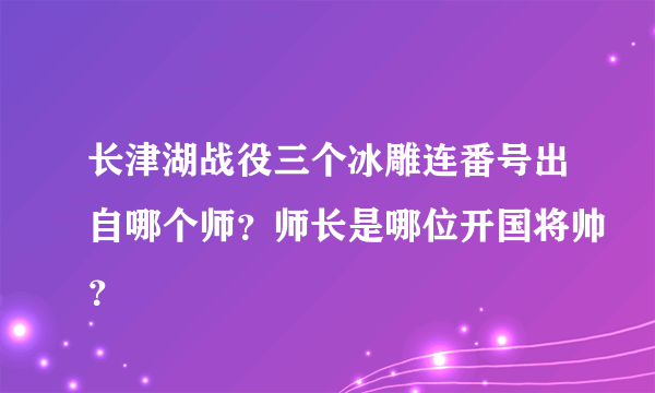 长津湖战役三个冰雕连番号出自哪个师？师长是哪位开国将帅？