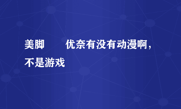 美脚隷嬢优奈有没有动漫啊，不是游戏