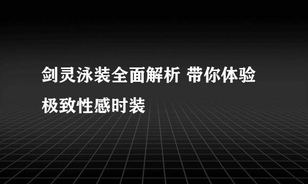 剑灵泳装全面解析 带你体验极致性感时装