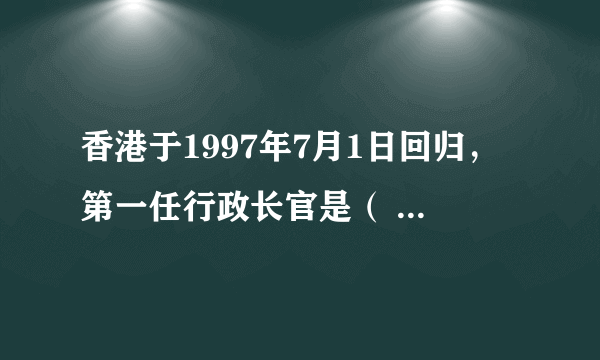 香港于1997年7月1日回归，第一任行政长官是（ ），第二任行政长官是（