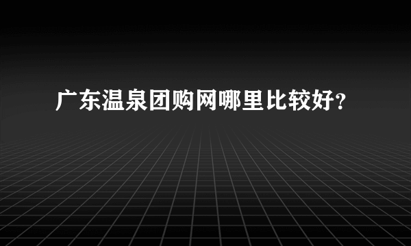 广东温泉团购网哪里比较好？