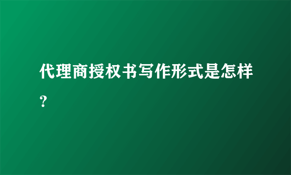 代理商授权书写作形式是怎样？