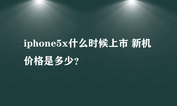 iphone5x什么时候上市 新机价格是多少？