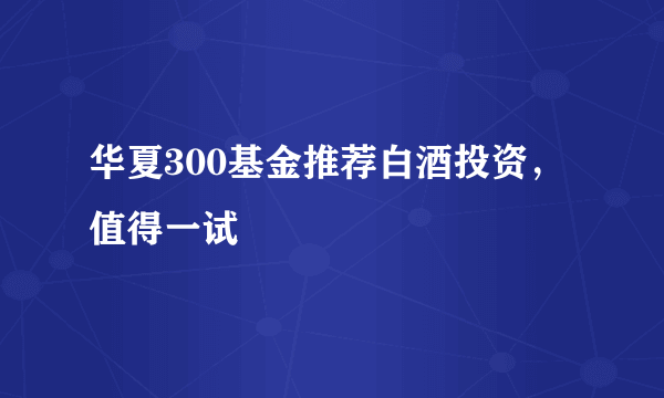 华夏300基金推荐白酒投资，值得一试