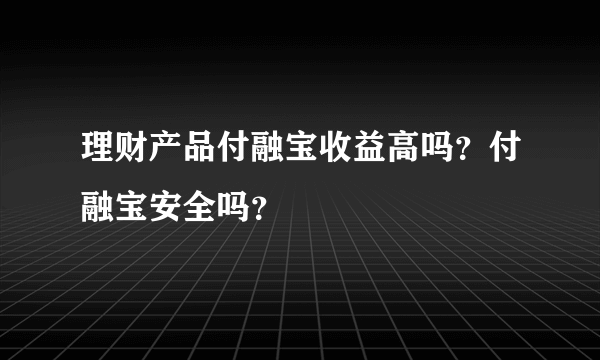 理财产品付融宝收益高吗？付融宝安全吗？