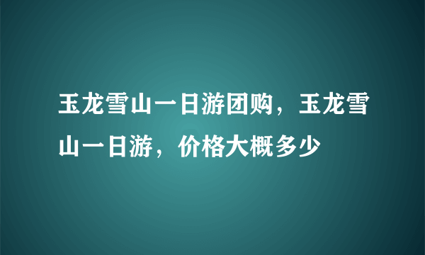 玉龙雪山一日游团购，玉龙雪山一日游，价格大概多少