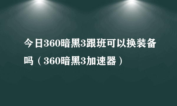 今日360暗黑3跟班可以换装备吗（360暗黑3加速器）