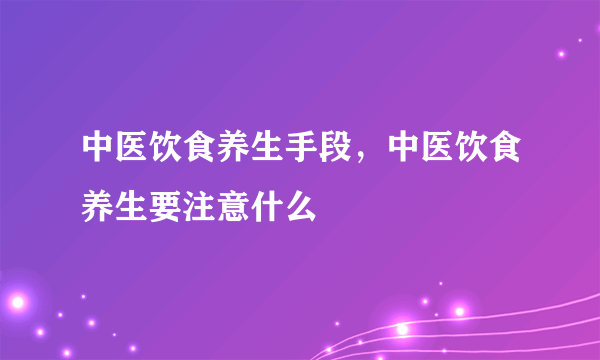 中医饮食养生手段，中医饮食养生要注意什么