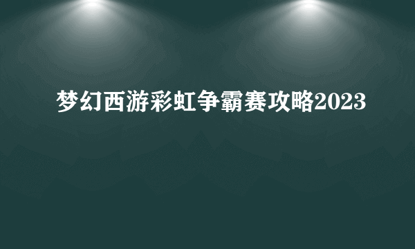 梦幻西游彩虹争霸赛攻略2023