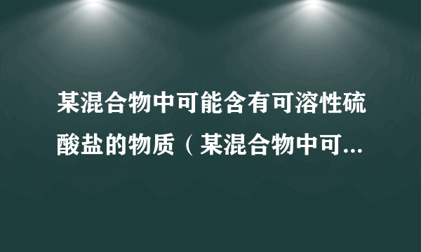 某混合物中可能含有可溶性硫酸盐的物质（某混合物中可能含有可溶性硫酸盐）