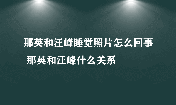 那英和汪峰睡觉照片怎么回事 那英和汪峰什么关系