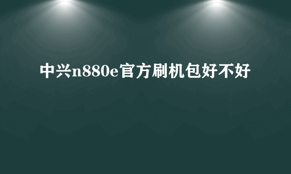 中兴n880e官方刷机包好不好