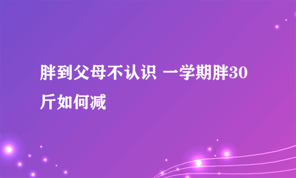 胖到父母不认识 一学期胖30斤如何减