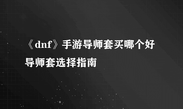 《dnf》手游导师套买哪个好 导师套选择指南