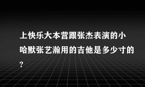 上快乐大本营跟张杰表演的小哈默张艺瀚用的吉他是多少寸的?