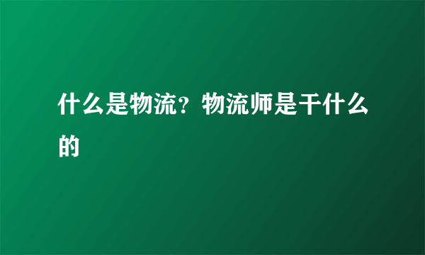 什么是物流？物流师是干什么的