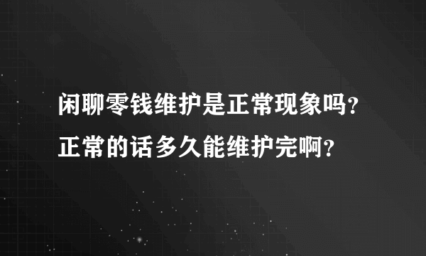 闲聊零钱维护是正常现象吗？正常的话多久能维护完啊？