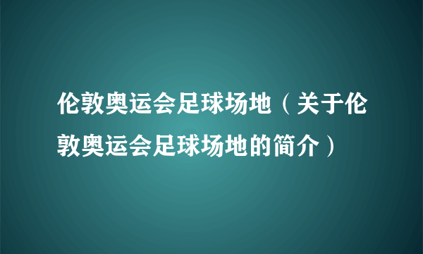 伦敦奥运会足球场地（关于伦敦奥运会足球场地的简介）