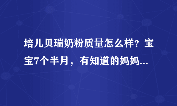 培儿贝瑞奶粉质量怎么样？宝宝7个半月，有知道的妈妈帮我回答...