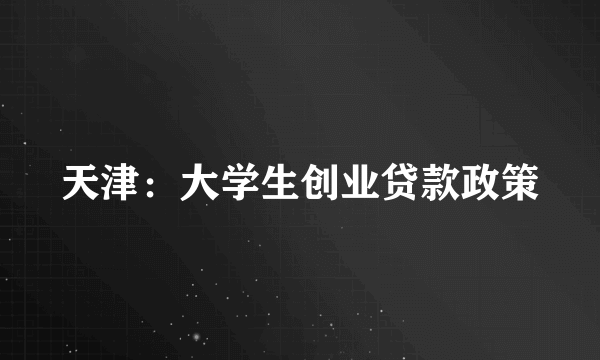 天津：大学生创业贷款政策