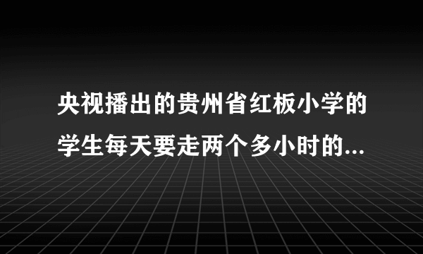 央视播出的贵州省红板小学的学生每天要走两个多小时的山路上学，很多学生中午没有午餐吃，在当今物欲横流