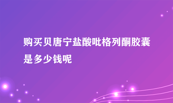 购买贝唐宁盐酸吡格列酮胶囊是多少钱呢