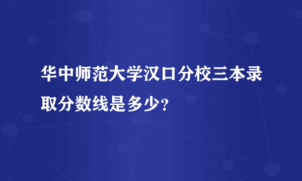 华中师范大学汉口分校三本录取分数线是多少？