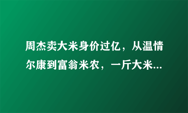 周杰卖大米身价过亿，从温情尔康到富翁米农，一斤大米卖68块_飞外