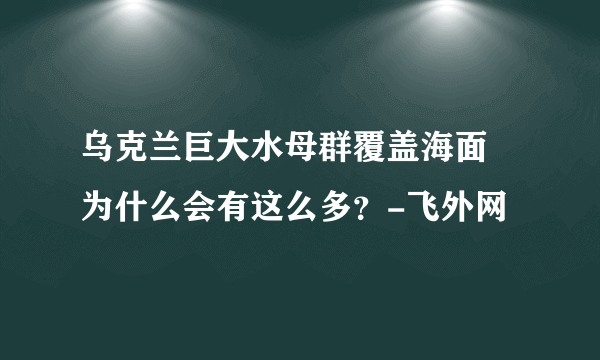 乌克兰巨大水母群覆盖海面 为什么会有这么多？-飞外网