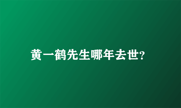 黄一鹤先生哪年去世？