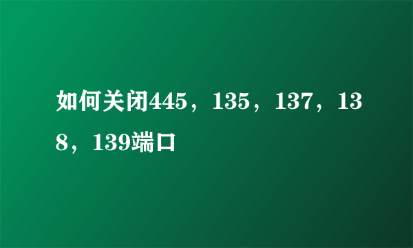 如何关闭445，135，137，138，139端口