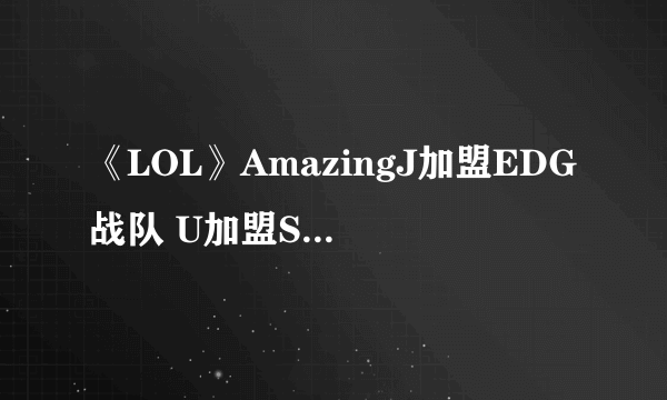 《LOL》AmazingJ加盟EDG战队 U加盟Snake战队