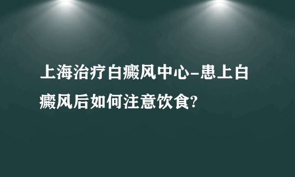 上海治疗白癜风中心-患上白癜风后如何注意饮食?