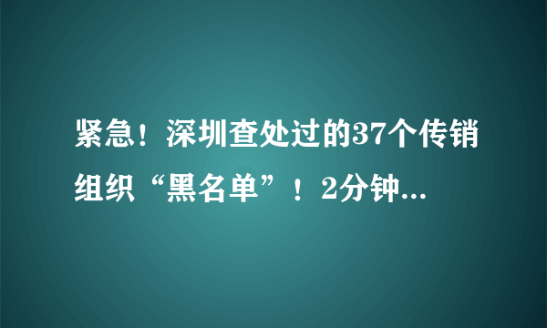 紧急！深圳查处过的37个传销组织“黑名单”！2分钟带你看破套路！