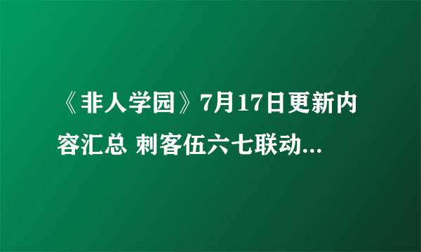 《非人学园》7月17日更新内容汇总 刺客伍六七联动活动上线