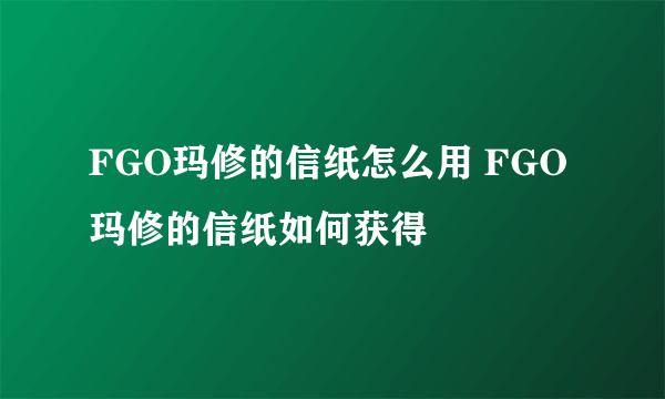 FGO玛修的信纸怎么用 FGO玛修的信纸如何获得