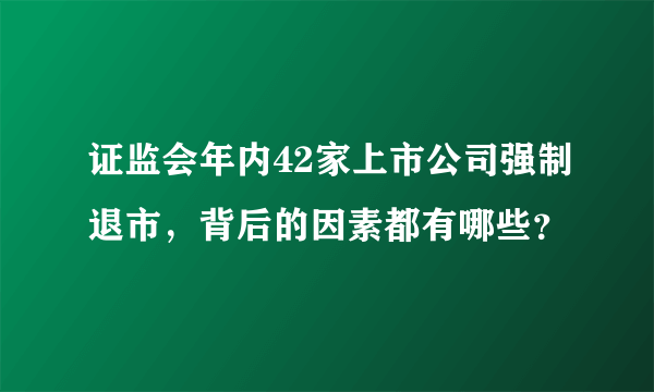 证监会年内42家上市公司强制退市，背后的因素都有哪些？