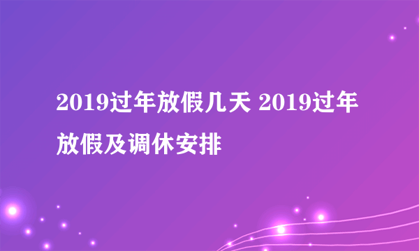 2019过年放假几天 2019过年放假及调休安排