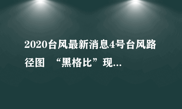 2020台风最新消息4号台风路径图  “黑格比”现在到哪了