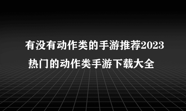 有没有动作类的手游推荐2023 热门的动作类手游下载大全