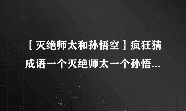 【灭绝师太和孙悟空】疯狂猜成语一个灭绝师太一个孙悟空.是什么成语第....