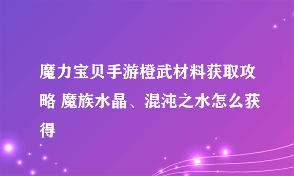 魔力宝贝手游橙武材料获取攻略 魔族水晶、混沌之水怎么获得