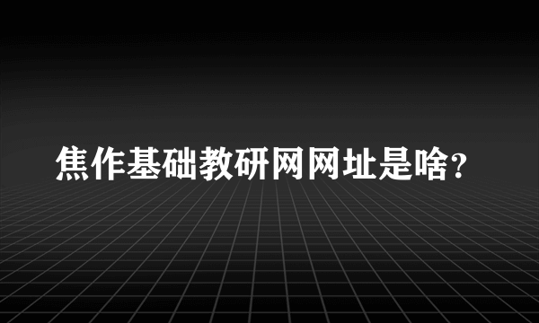 焦作基础教研网网址是啥？