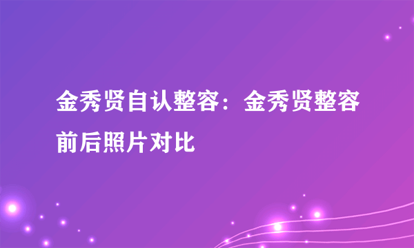 金秀贤自认整容：金秀贤整容前后照片对比