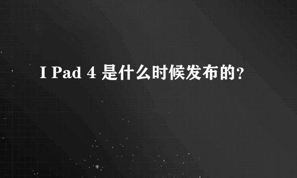 I Pad 4 是什么时候发布的？