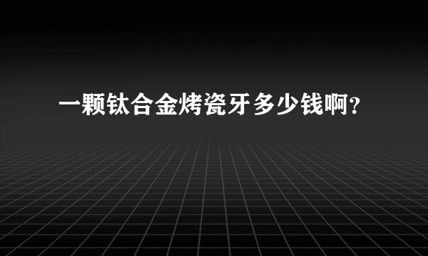 一颗钛合金烤瓷牙多少钱啊？