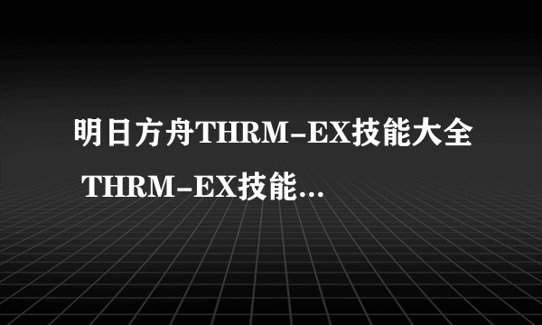 明日方舟THRM-EX技能大全 THRM-EX技能图文详解